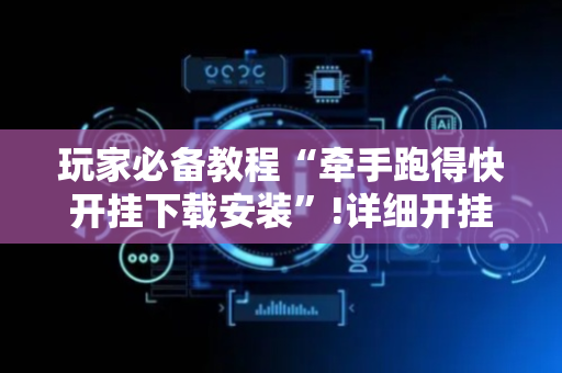 玩家必备教程“牵手跑得快开挂下载安装”!详细开挂教程-抖音
