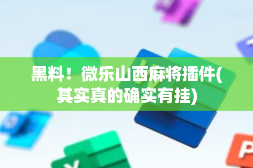 黑料！微乐山西麻将插件(其实真的确实有挂)
