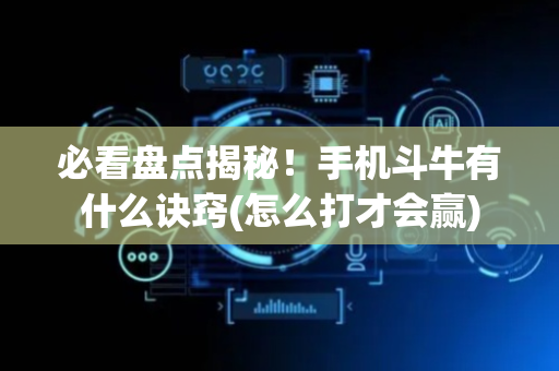 必看盘点揭秘！手机斗牛有什么诀窍(怎么打才会赢)