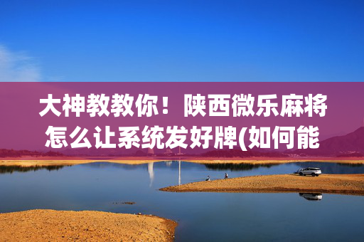 大神教教你！陕西微乐麻将怎么让系统发好牌(如何能得到好牌)