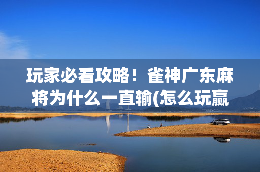 玩家必看攻略！雀神广东麻将为什么一直输(怎么玩赢几率大)