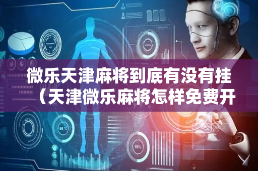 微乐天津麻将到底有没有挂（天津微乐麻将怎样免费开挂）