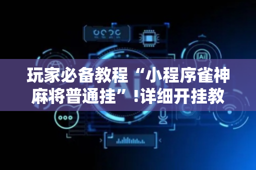 玩家必备教程“小程序雀神麻将普通挂”!详细开挂教程-抖音