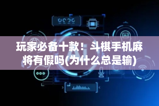 玩家必备十款！斗棋手机麻将有假吗(为什么总是输)
