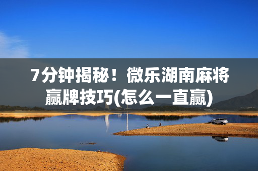 7分钟揭秘！微乐湖南麻将赢牌技巧(怎么一直赢)