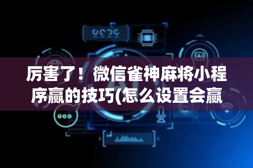 厉害了！微信雀神麻将小程序赢的技巧(怎么设置会赢)