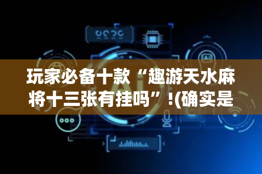 玩家必备十款“趣游天水麻将十三张有挂吗”!(确实是有挂)-抖音