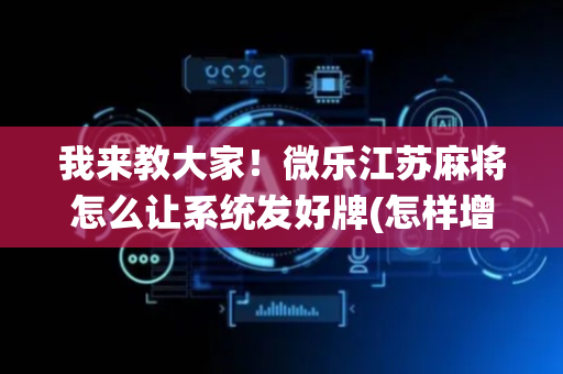 我来教大家！微乐江苏麻将怎么让系统发好牌(怎样增加胜率)