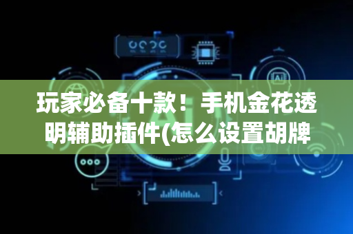 玩家必备十款！手机金花透明辅助插件(怎么设置胡牌)