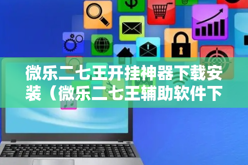 微乐二七王开挂神器下载安装（微乐二七王辅助软件下载）