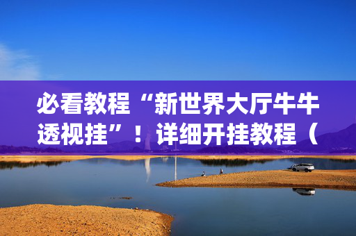 必看教程“新世界大厅牛牛透视挂”！详细开挂教程（确实真的有挂)-抖音