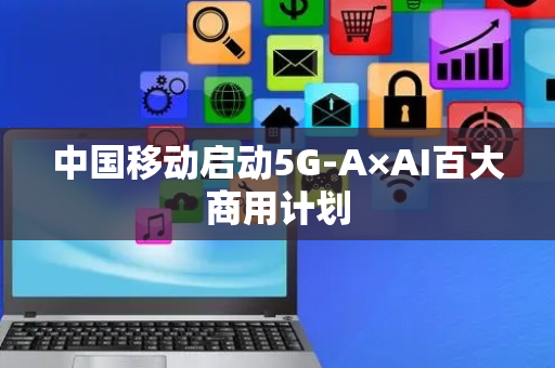 中国移动启动5G-A×AI百大商用计划