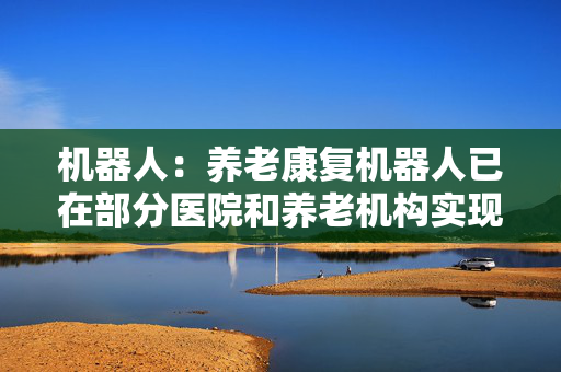 机器人：养老康复机器人已在部分医院和养老机构实现示范应用
