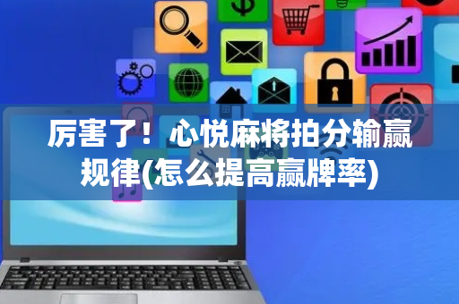 厉害了！心悦麻将拍分输赢规律(怎么提高赢牌率)