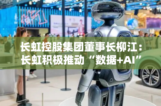 长虹控股集团董事长柳江：长虹积极推动“数据+AI”融合