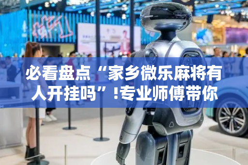 必看盘点“家乡微乐麻将有人开挂吗”!专业师傅带你一起了解（详细教程）-抖音