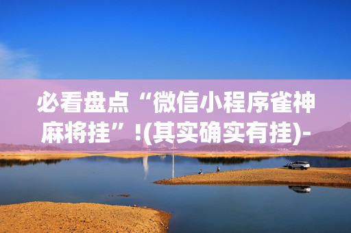 必看盘点“微信小程序雀神麻将挂”!(其实确实有挂)-抖音