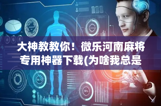 大神教教你！微乐河南麻将专用神器下载(为啥我总是输)