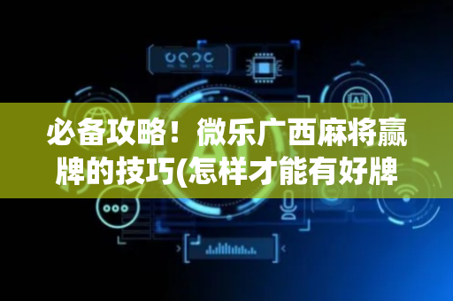 必备攻略！微乐广西麻将赢牌的技巧(怎样才能有好牌)