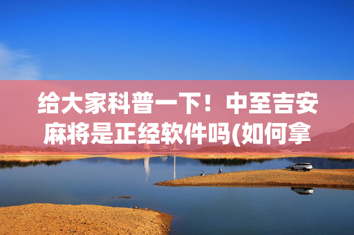 给大家科普一下！中至吉安麻将是正经软件吗(如何拿到好牌)