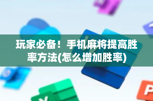 玩家必备！手机麻将提高胜率方法(怎么增加胜率)