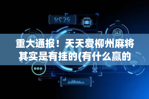 重大通报！天天爱柳州麻将其实是有挂的(有什么赢的技巧)