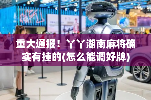 重大通报！丫丫湖南麻将确实有挂的(怎么能调好牌)