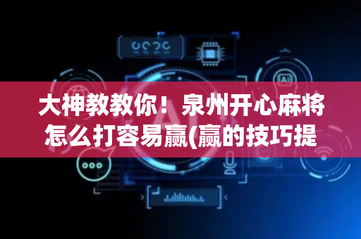 大神教教你！泉州开心麻将怎么打容易赢(赢的技巧提高胜率)
