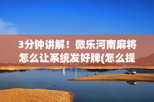 3分钟讲解！微乐河南麻将怎么让系统发好牌(怎么提高好牌几率)