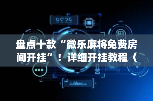 盘点十款“微乐麻将免费房间开挂”！详细开挂教程（确实真的有挂)-抖音