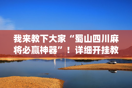 我来教下大家“蜀山四川麻将必赢神器”！详细开挂教程（确实真的有挂)-抖音