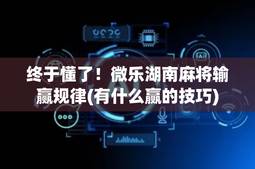 终于懂了！微乐湖南麻将输赢规律(有什么赢的技巧)