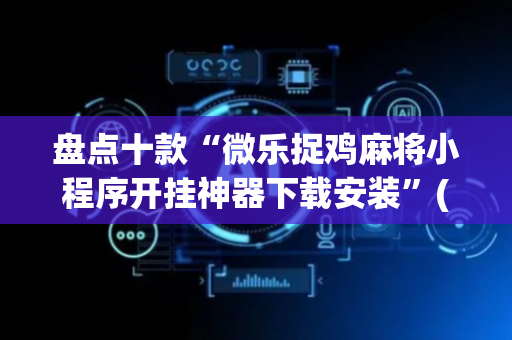 盘点十款“微乐捉鸡麻将小程序开挂神器下载安装”(原来真的有挂)-抖音