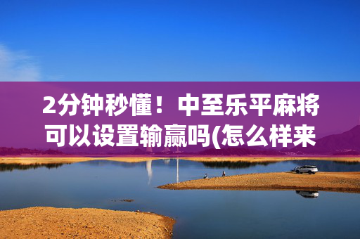 2分钟秒懂！中至乐平麻将可以设置输赢吗(怎么样来好牌)