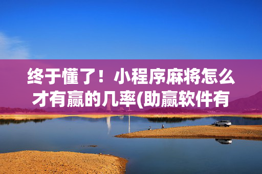 终于懂了！小程序麻将怎么才有赢的几率(助赢软件有规律吗)