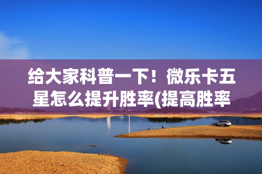 给大家科普一下！微乐卡五星怎么提升胜率(提高胜率软件)