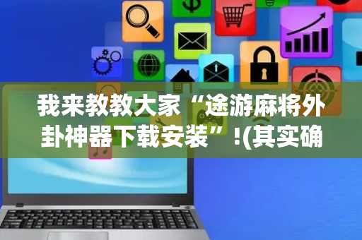 我来教教大家“途游麻将外卦神器下载安装”!(其实确实有挂)-抖音