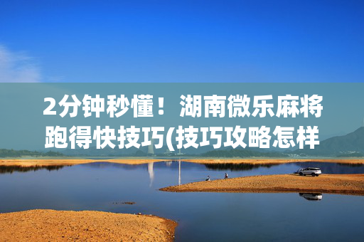 2分钟秒懂！湖南微乐麻将跑得快技巧(技巧攻略怎样拿好牌)