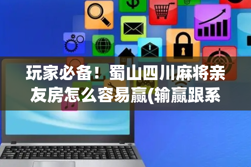 玩家必备！蜀山四川麻将亲友房怎么容易赢(输赢跟系统有关系吗)