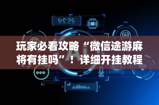 玩家必看攻略“微信途游麻将有挂吗”！详细开挂教程（确实真的有挂)-抖音