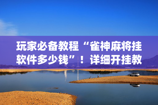 玩家必备教程“雀神麻将挂软件多少钱”！详细开挂教程（确实真的有挂)-抖音