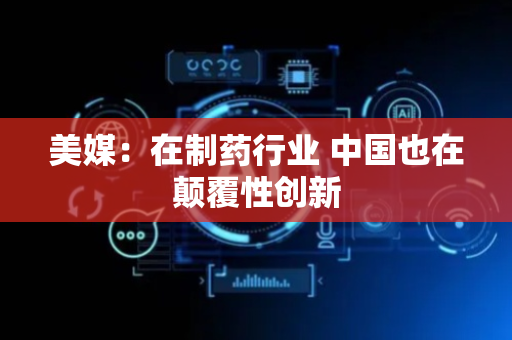 美媒：在制药行业 中国也在颠覆性创新