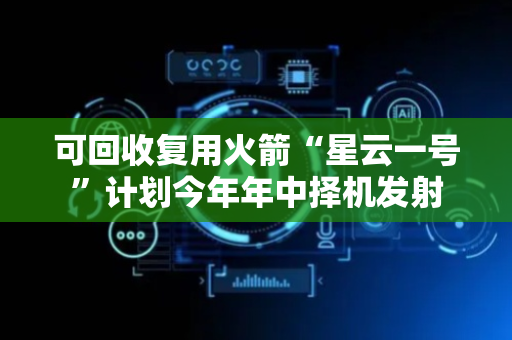 可回收复用火箭“星云一号”计划今年年中择机发射
