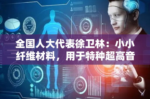 全国人大代表徐卫林：小小纤维材料，用于特种超高音速飞行器