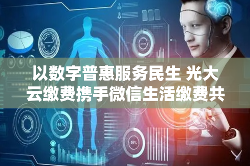 以数字普惠服务民生 光大云缴费携手微信生活缴费共绘便民新画卷