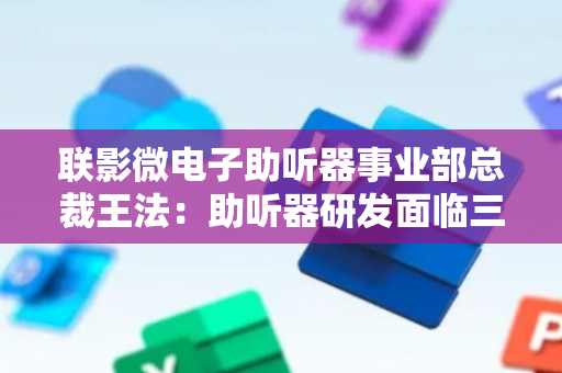 联影微电子助听器事业部总裁王法：助听器研发面临三个关键技术壁垒