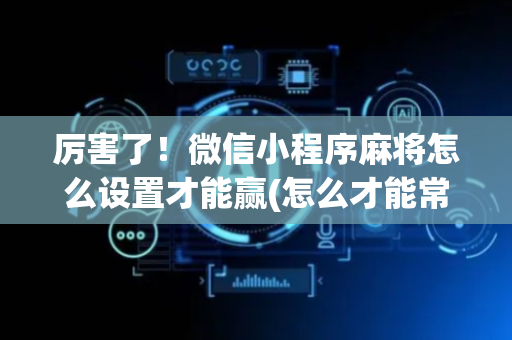 厉害了！微信小程序麻将怎么设置才能赢(怎么才能常赢)
