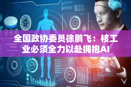 全国政协委员徐鹏飞：核工业必须全力以赴拥抱AI