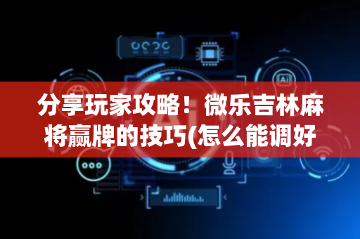 分享玩家攻略！微乐吉林麻将赢牌的技巧(怎么能调好牌)