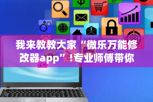 我来教教大家“微乐万能修改器app”!专业师傅带你一起了解（详细教程）-抖音